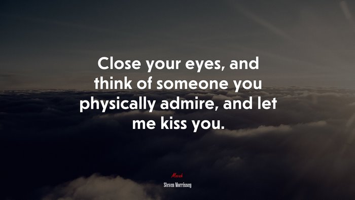 Close your eyes, and think of someone you physically admire, and let me kiss you. | Steven Morrissey quote