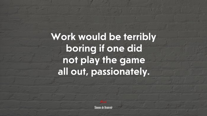 Work would be terribly boring if one did not play the game all out, passionately. | Simone de Beauvoir quote