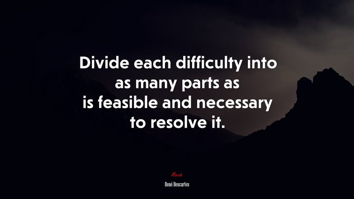 Divide each difficulty into as many parts as is feasible and necessary to resolve it. | René Descartes quote