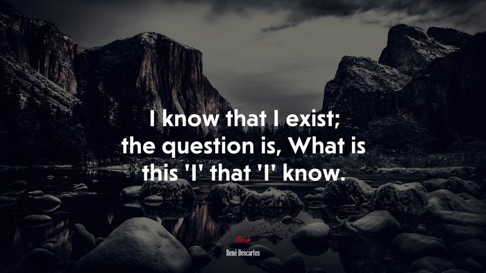I know that I exist; the question is, What is this ‘I’ that ‘I’ know. | René Descartes quote
