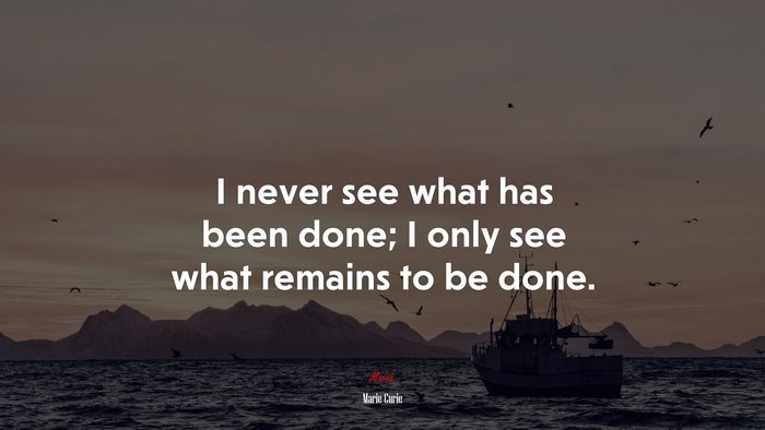 I never see what has been done; I only see what remains to be done. | Marie Curie quote