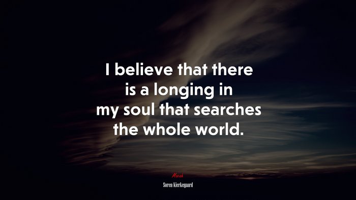 I believe that there is a longing in my soul that searches the whole world. | Soren Kierkegaard quote