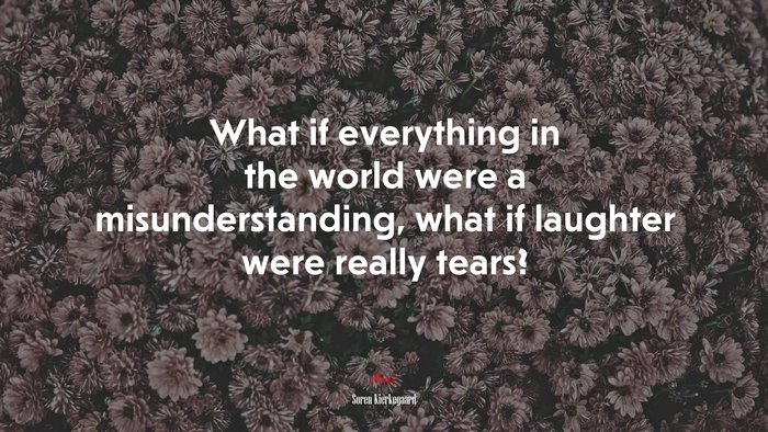 What if everything in the world were a misunderstanding, what if laughter were really tears? | Soren Kierkegaard quote