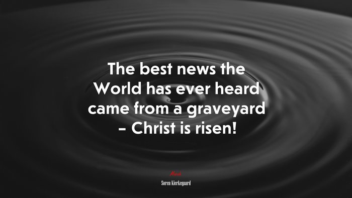 The best news the World has ever heard came from a graveyard – Christ is risen! | Soren Kierkegaard quote