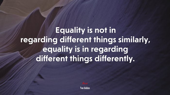 Equality is not in regarding different things similarly, equality is in regarding different things differently. | Tom Robbins quote