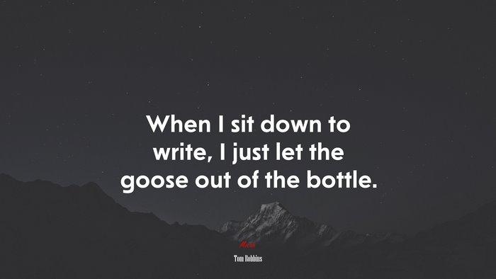 When I sit down to write, I just let the goose out of the bottle. | Tom Robbins quote