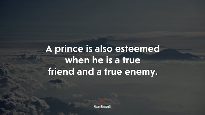 A prince is also esteemed when he is a true friend and a true enemy. | Niccolò Machiavelli quote