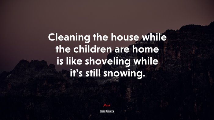 Cleaning the house while the children are home is like shoveling while it’s still snowing. | Erma Bombeck quote