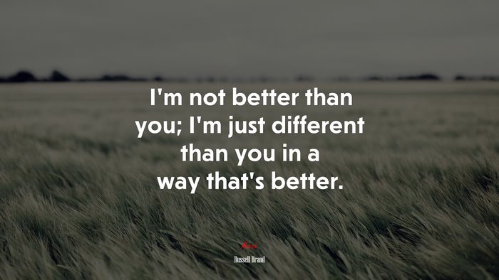 I’m not better than you; I’m just different than you in a way that’s better. | Russell Brand quote