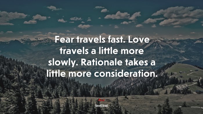 Fear travels fast. Love travels a little more slowly. Rationale takes a little more consideration. | Russell Brand quote