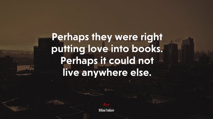 Perhaps they were right putting love into books. Perhaps it could not live anywhere else. | William Faulkner quote