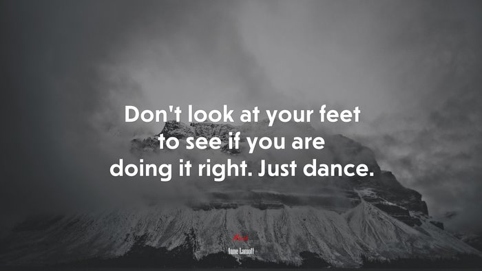 Don’t look at your feet to see if you are doing it right. Just dance. | Anne Lamott quote
