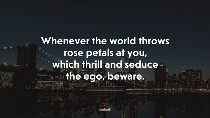 Whenever the world throws rose petals at you, which thrill and seduce the ego, beware. | Anne Lamott quote