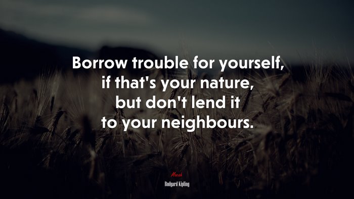 Borrow trouble for yourself, if that’s your nature, but don’t lend it to your neighbours. | Rudyard Kipling quote