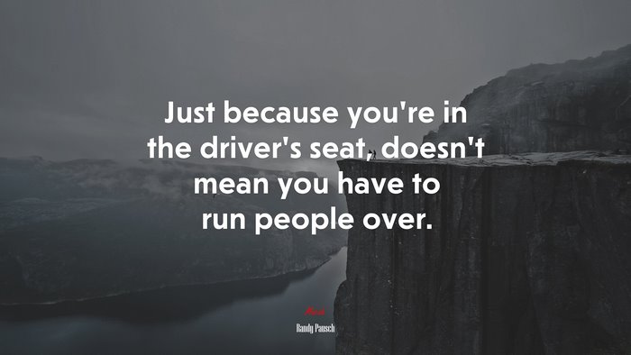 Just because you’re in the driver’s seat, doesn’t mean you have to run people over. | Randy Pausch quote
