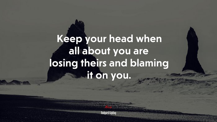Keep your head when all about you are losing theirs and blaming it on you. | Rudyard Kipling quote