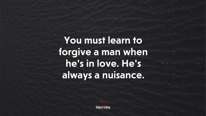 You must learn to forgive a man when he’s in love. He’s always a nuisance. | Rudyard Kipling quote