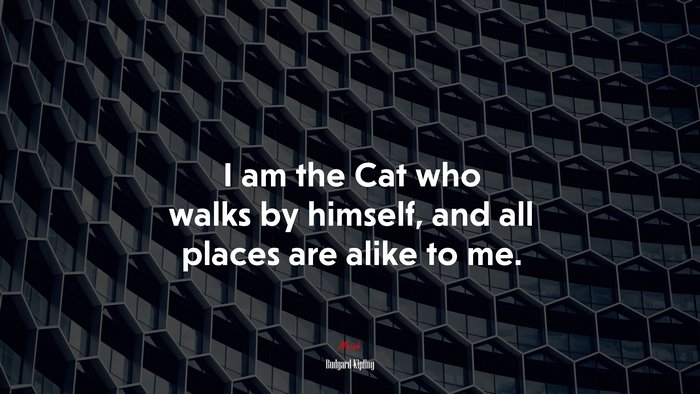 I am the Cat who walks by himself, and all places are alike to me. | Rudyard Kipling quote