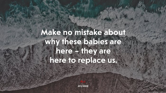 Make no mistake about why these babies are here – they are here to replace us. | Jerry Seinfeld quote