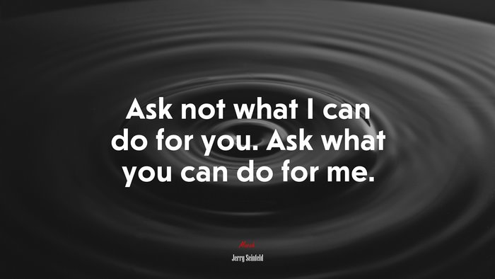 Ask not what I can do for you. Ask what you can do for me. | Jerry Seinfeld quote