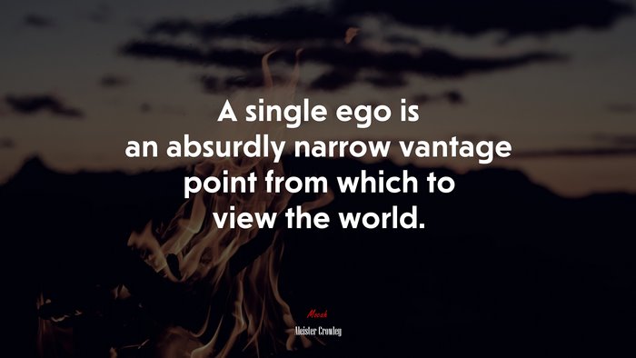 A single ego is an absurdly narrow vantage point from which to view the world. | Aleister Crowley quote