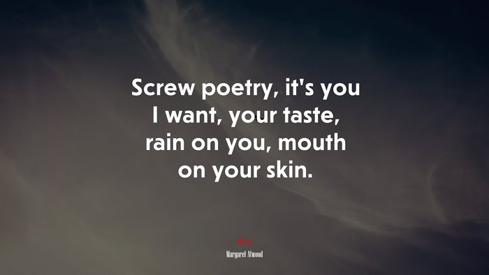 Screw poetry, it’s you I want, your taste, rain on you, mouth on your skin. | Margaret Atwood quote