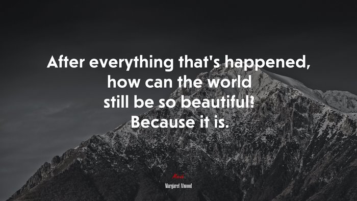 After everything that’s happened, how can the world still be so beautiful? Because it is. | Margaret Atwood quote