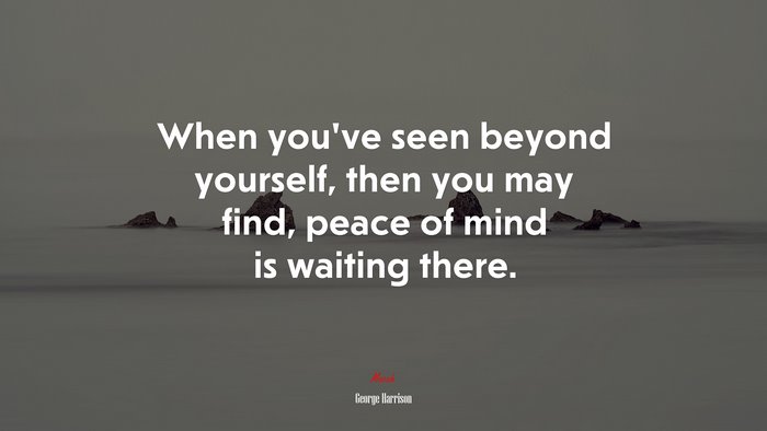 When you’ve seen beyond yourself, then you may find, peace of mind is waiting there. | George Harrison quote