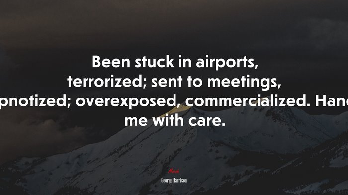 Been stuck in airports, terrorized; sent to meetings, hypnotized; overexposed, commercialized. Handle me with care. | George Harrison quote