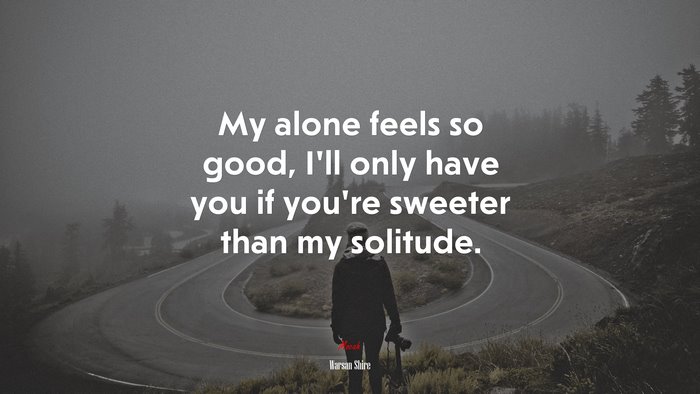 My alone feels so good, I’ll only have you if you’re sweeter than my solitude. | Warsan Shire quote