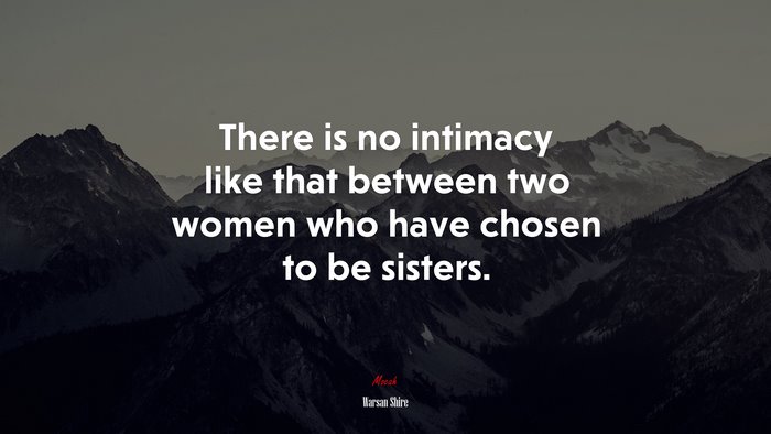There is no intimacy like that between two women who have chosen to be sisters. | Warsan Shire quote
