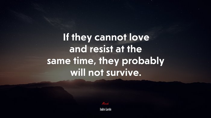 If they cannot love and resist at the same time, they probably will not survive. | Audre Lorde quote