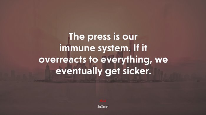 The press is our immune system. If it overreacts to everything, we eventually get sicker. | Jon Stewart quote