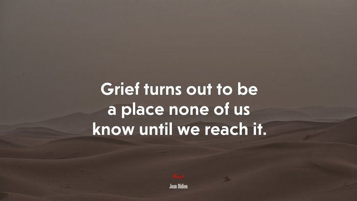 Grief turns out to be a place none of us know until we reach it. | Joan Didion quote