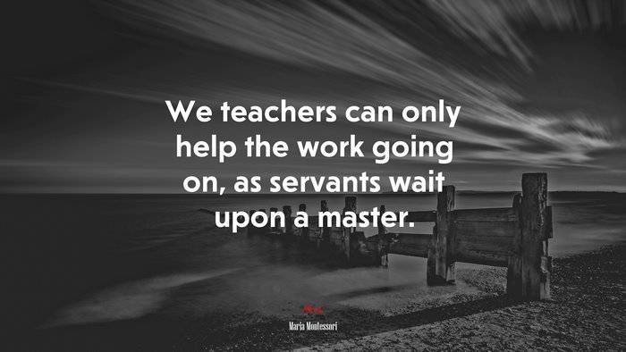 We teachers can only help the work going on, as servants wait upon a master. | Maria Montessori quote