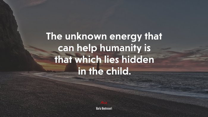 The unknown energy that can help humanity is that which lies hidden in the child. | Maria Montessori quote