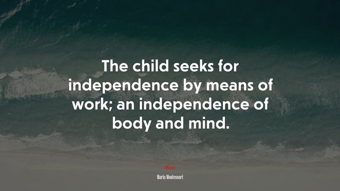 The child seeks for independence by means of work; an independence of body and mind. | Maria Montessori quote