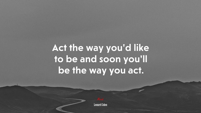 Act the way you’d like to be and soon you’ll be the way you act. | Leonard Cohen quote
