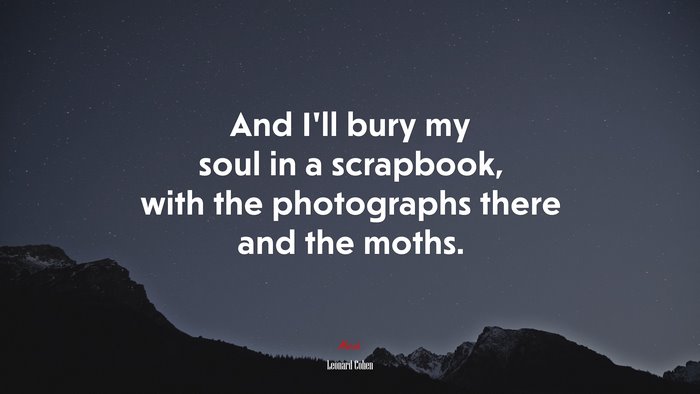 And I’ll bury my soul in a scrapbook, with the photographs there and the moths. | Leonard Cohen quote