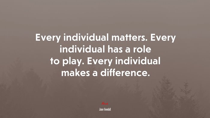 Every individual matters. Every individual has a role to play. Every individual makes a difference. | Jane Goodall quote
