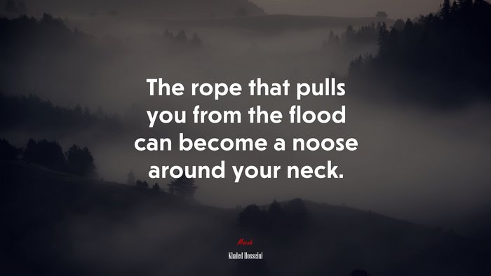 The rope that pulls you from the flood can become a noose around your neck. | Khaled Hosseini quote