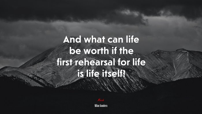 And what can life be worth if the first rehearsal for life is life itself? | Milan Kundera quote