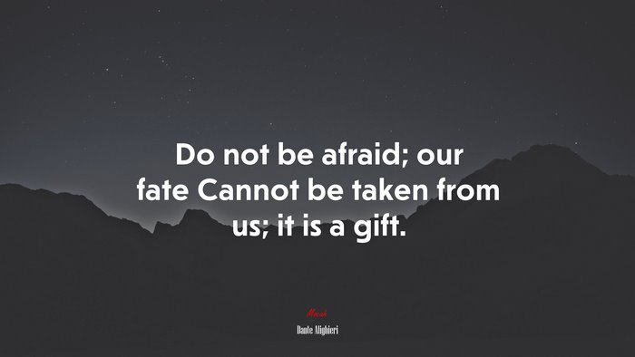 Do not be afraid; our fate Cannot be taken from us; it is a gift. | Dante Alighieri quote