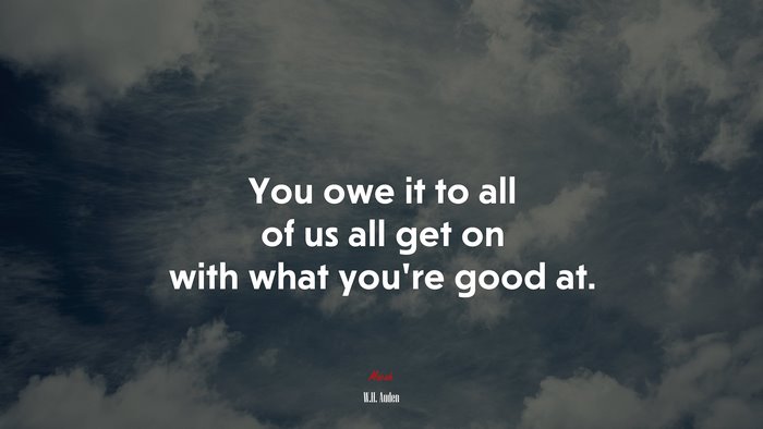 You owe it to all of us all get on with what you’re good at. | W.H. Auden quote