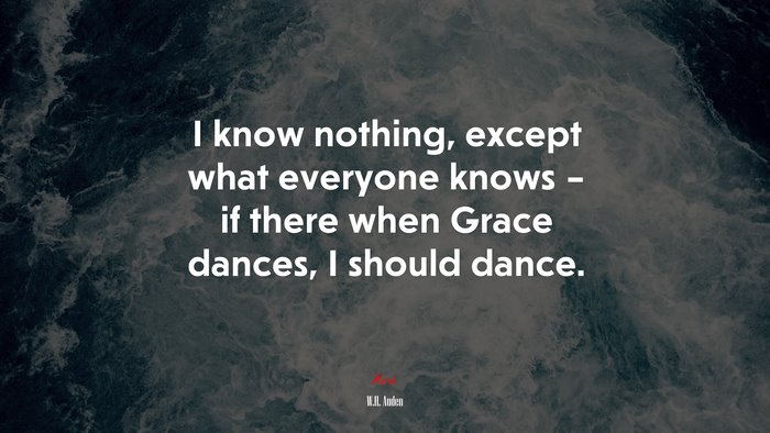 I know nothing, except what everyone knows – if there when Grace dances, I should dance. | W.H. Auden quote
