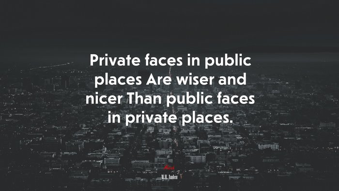 Private faces in public places Are wiser and nicer Than public faces in private places. | W.H. Auden quote