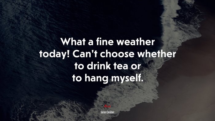 What a fine weather today! Can’t choose whether to drink tea or to hang myself. | Anton Chekhov quote