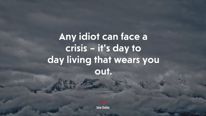 Any idiot can face a crisis – it’s day to day living that wears you out. | Anton Chekhov quote