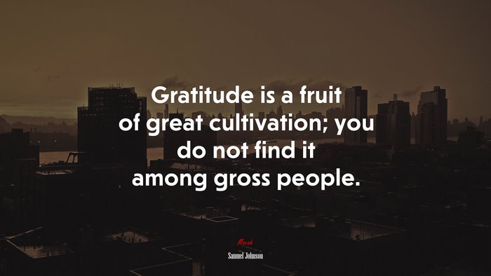 Gratitude is a fruit of great cultivation; you do not find it among gross people. | Samuel Johnson quote