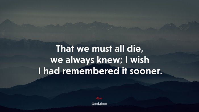 That we must all die, we always knew; I wish I had remembered it sooner. | Samuel Johnson quote